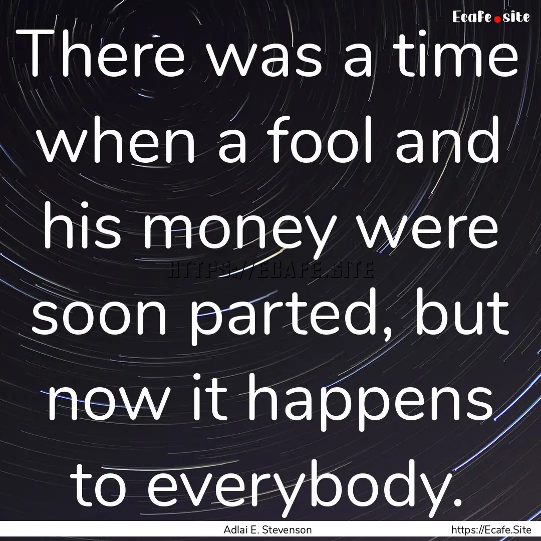 There was a time when a fool and his money.... : Quote by Adlai E. Stevenson