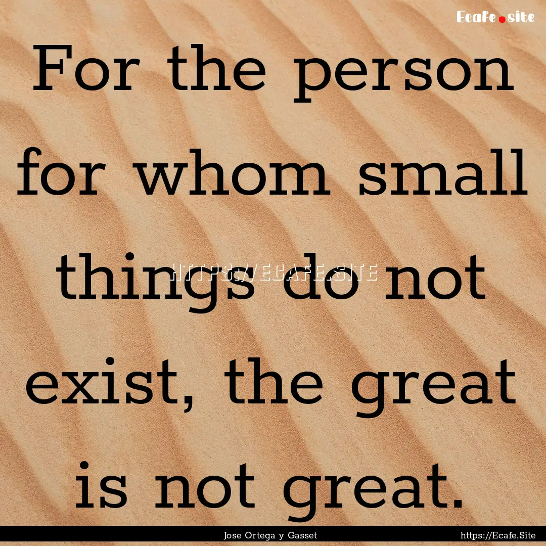 For the person for whom small things do not.... : Quote by Jose Ortega y Gasset