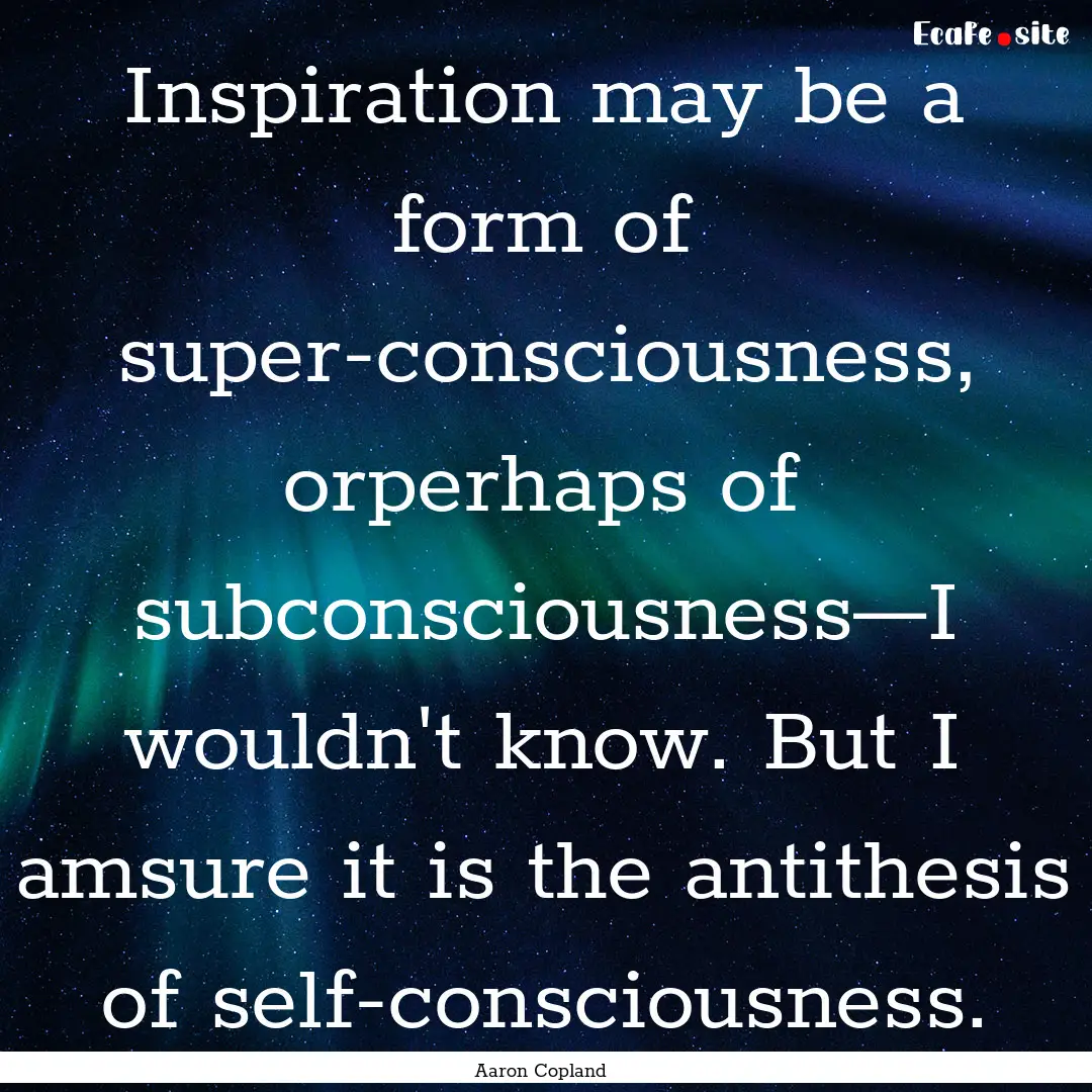 Inspiration may be a form of super-consciousness,.... : Quote by Aaron Copland