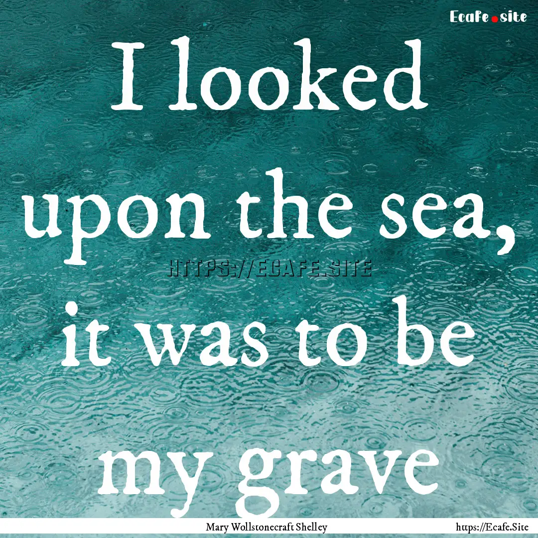 I looked upon the sea, it was to be my grave.... : Quote by Mary Wollstonecraft Shelley