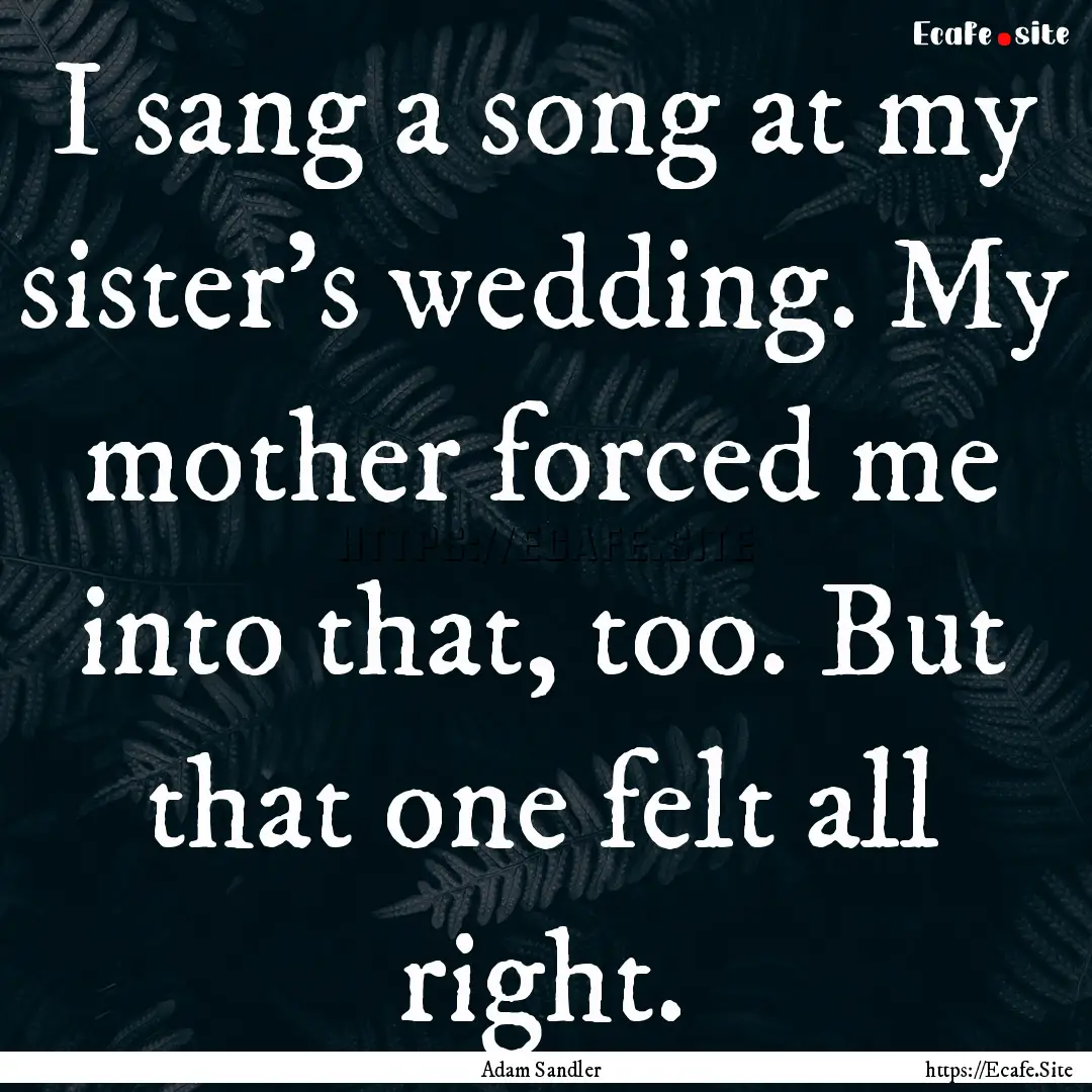 I sang a song at my sister's wedding. My.... : Quote by Adam Sandler