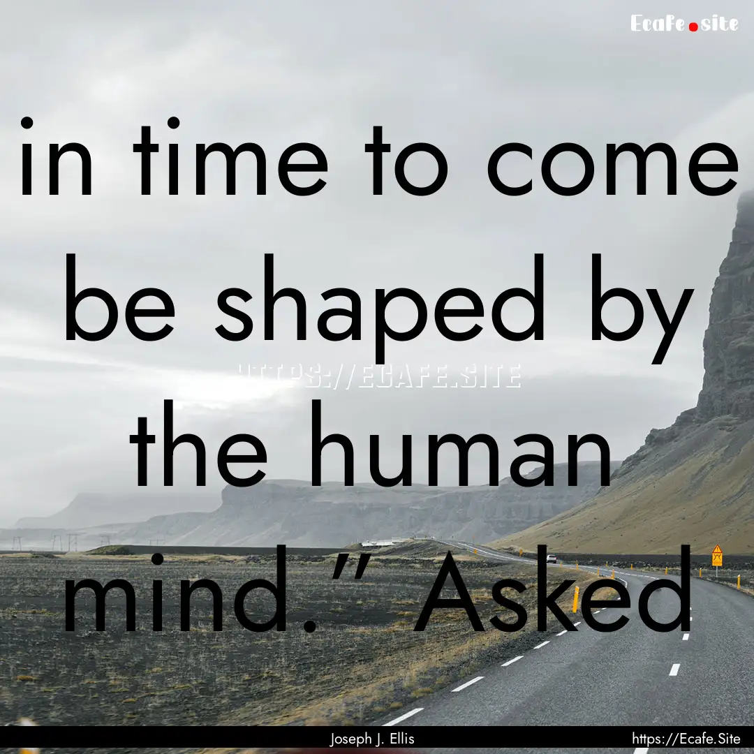 in time to come be shaped by the human mind.”.... : Quote by Joseph J. Ellis