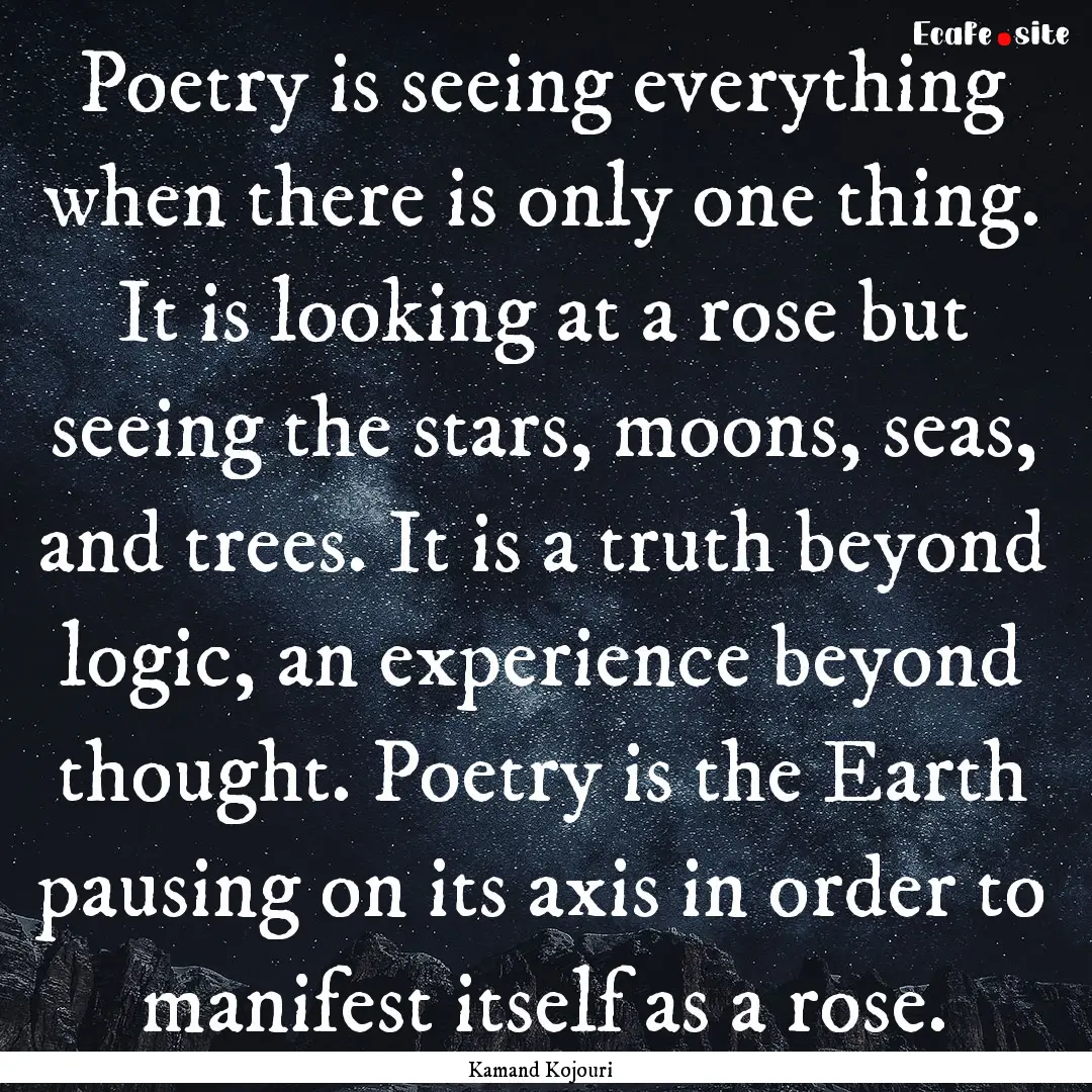 Poetry is seeing everything when there is.... : Quote by Kamand Kojouri