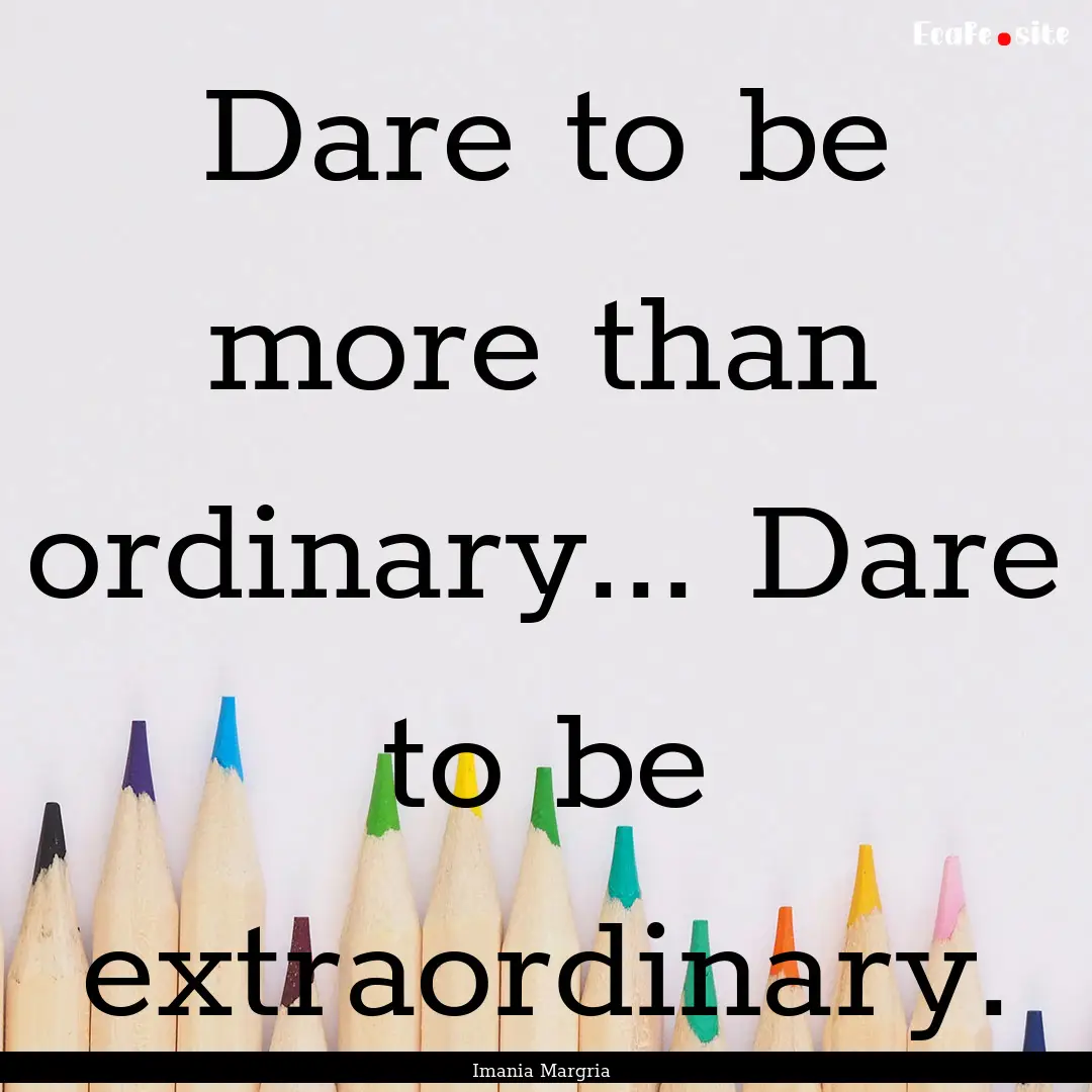 Dare to be more than ordinary... Dare to.... : Quote by Imania Margria