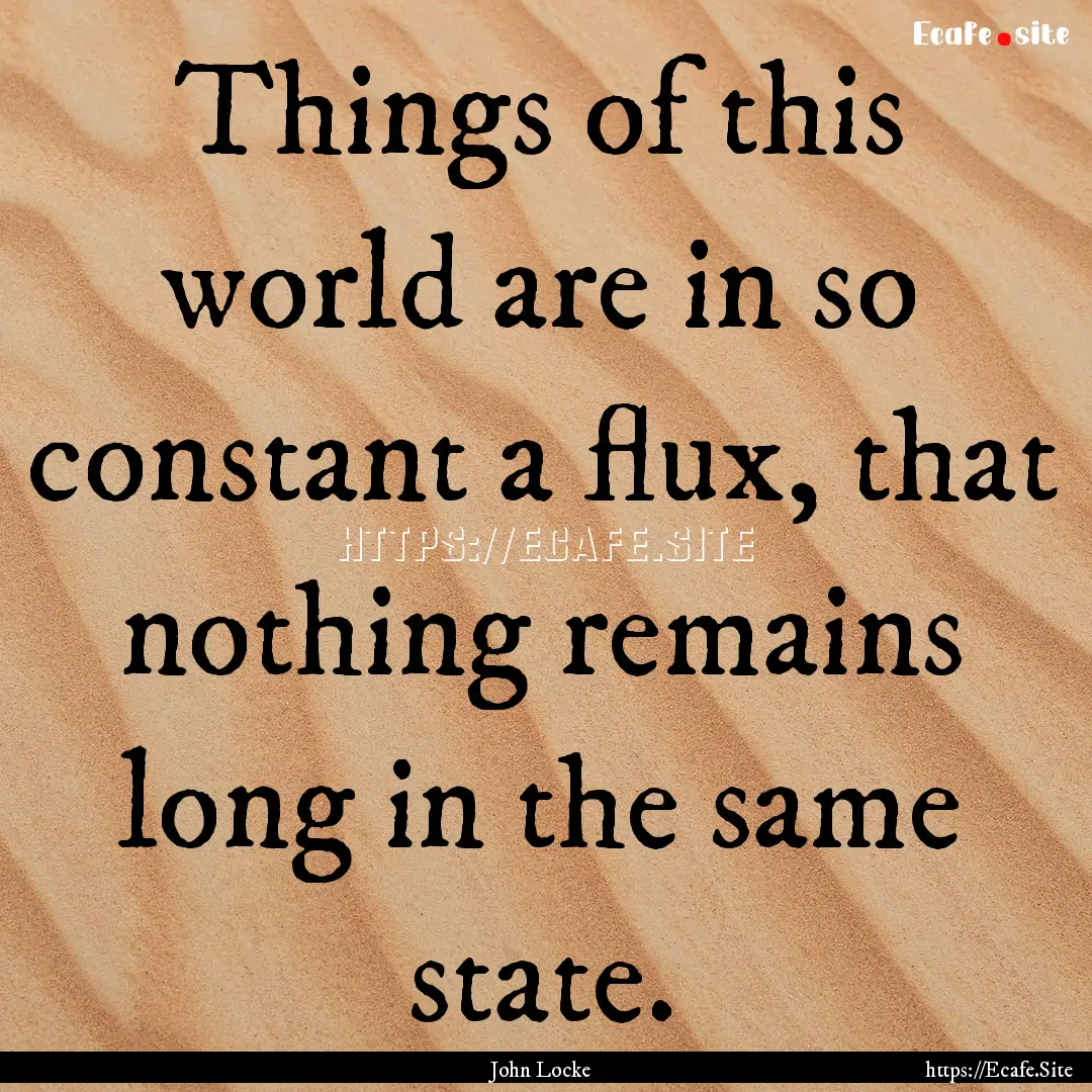 Things of this world are in so constant a.... : Quote by John Locke