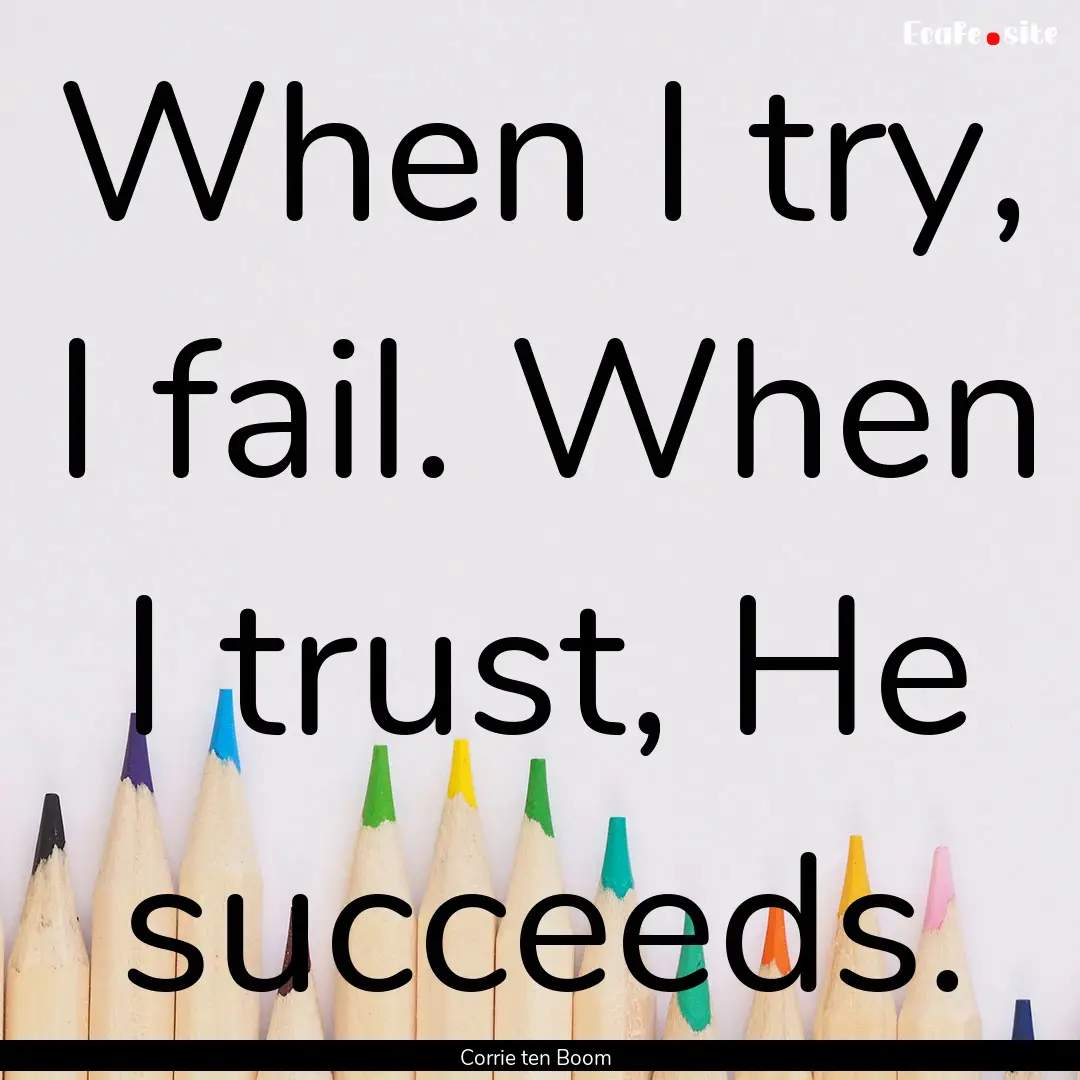 When I try, I fail. When I trust, He succeeds..... : Quote by Corrie ten Boom