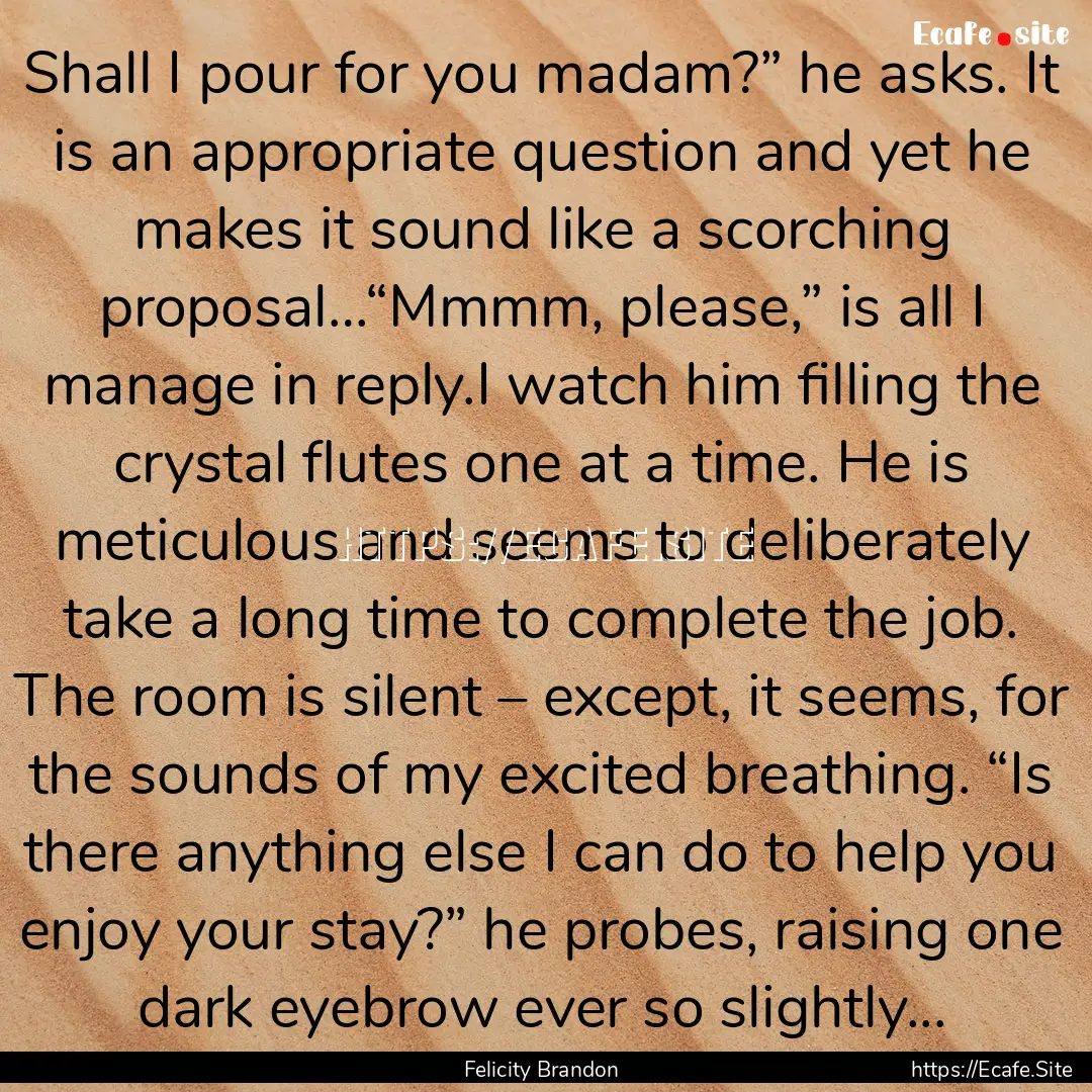 Shall I pour for you madam?” he asks. It.... : Quote by Felicity Brandon