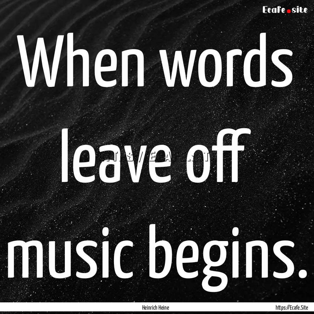 When words leave off music begins. : Quote by Heinrich Heine