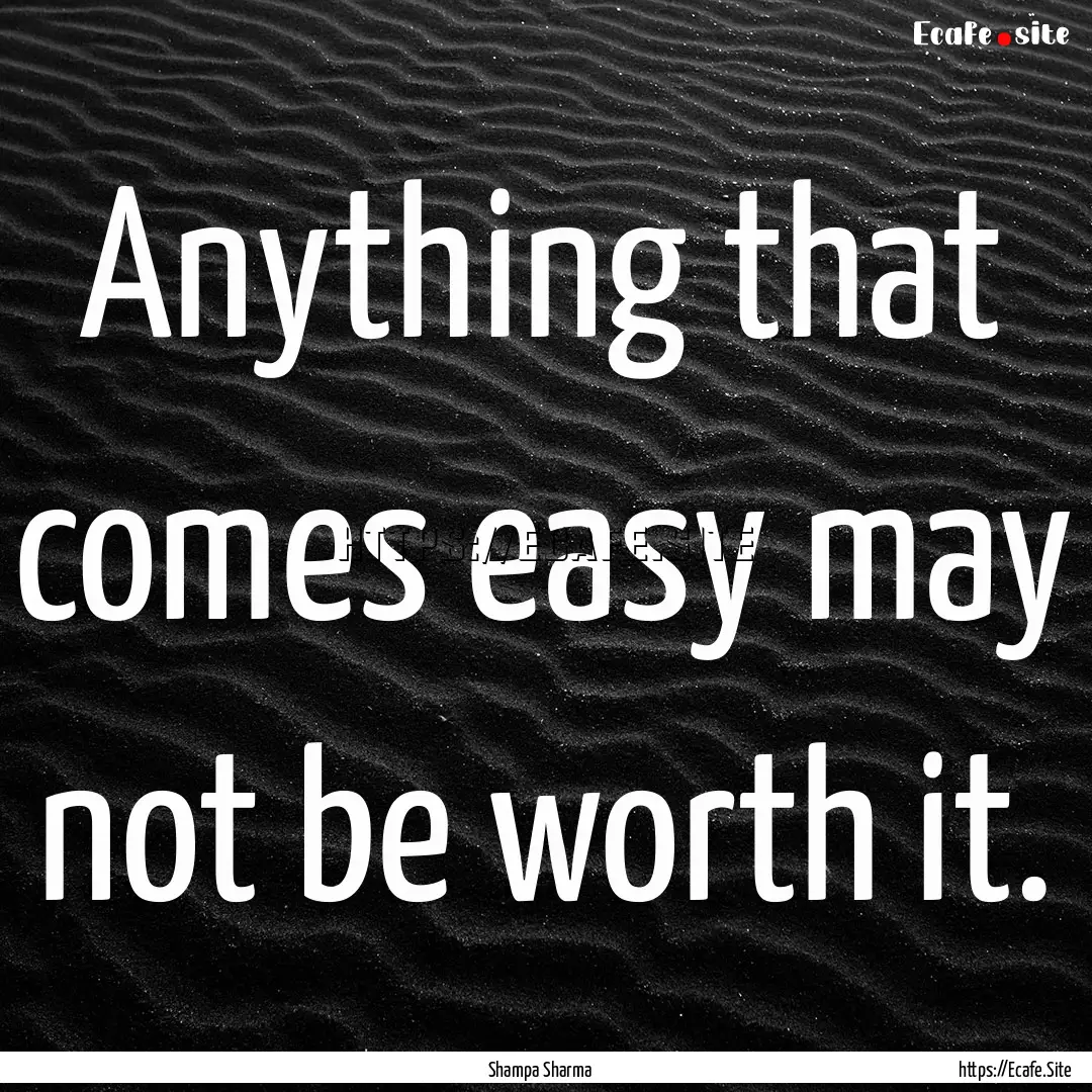 Anything that comes easy may not be worth.... : Quote by Shampa Sharma