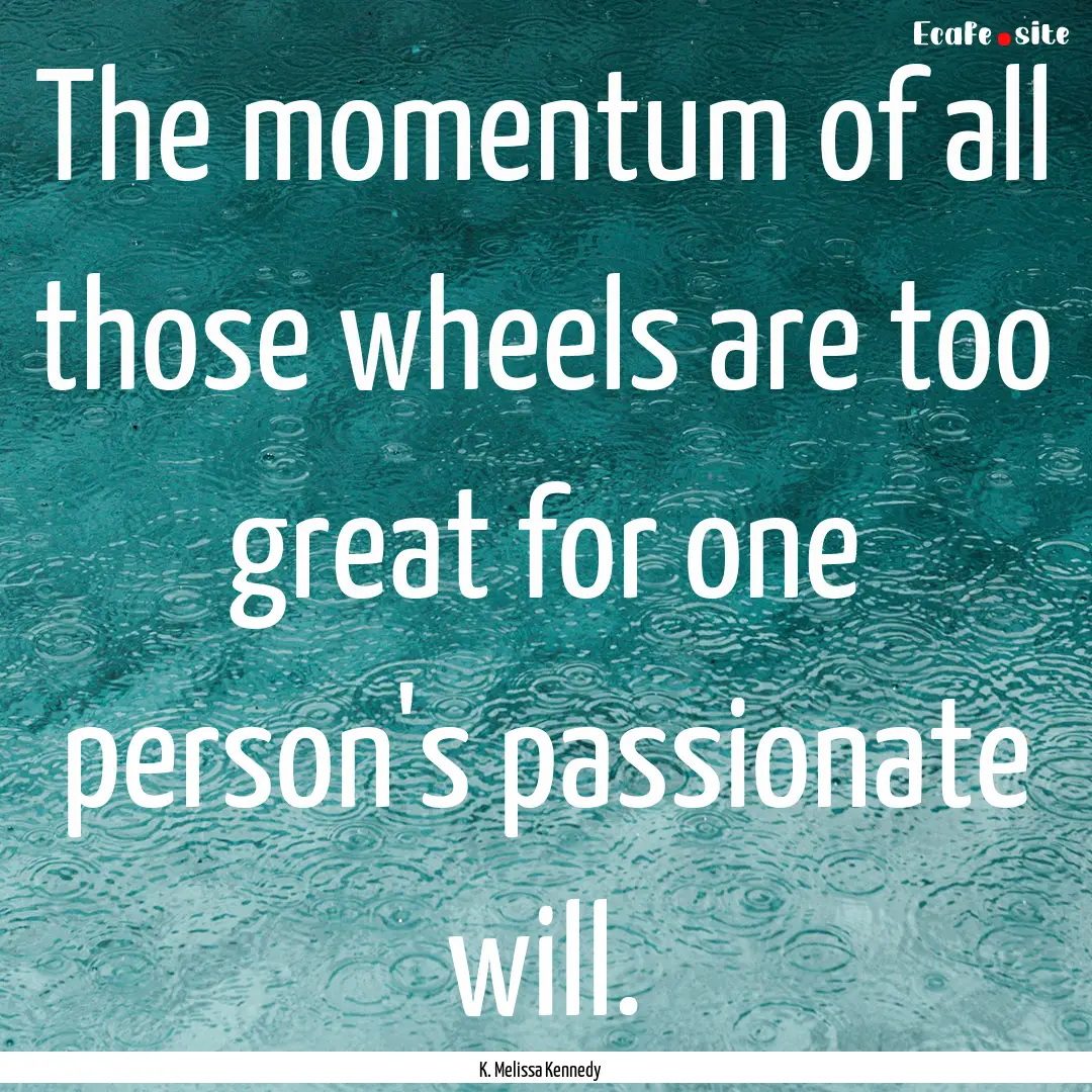 The momentum of all those wheels are too.... : Quote by K. Melissa Kennedy