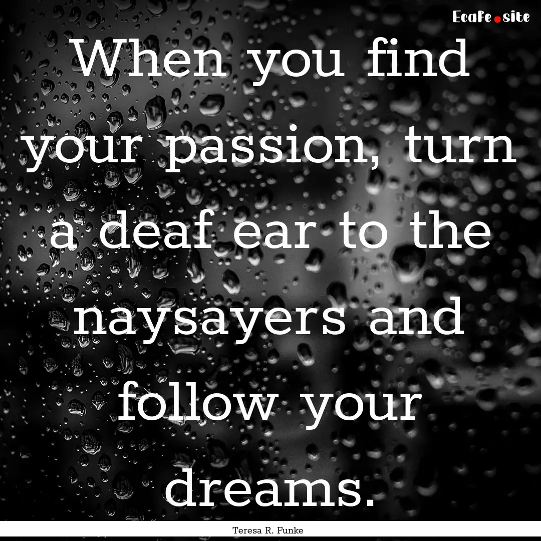 When you find your passion, turn a deaf ear.... : Quote by Teresa R. Funke