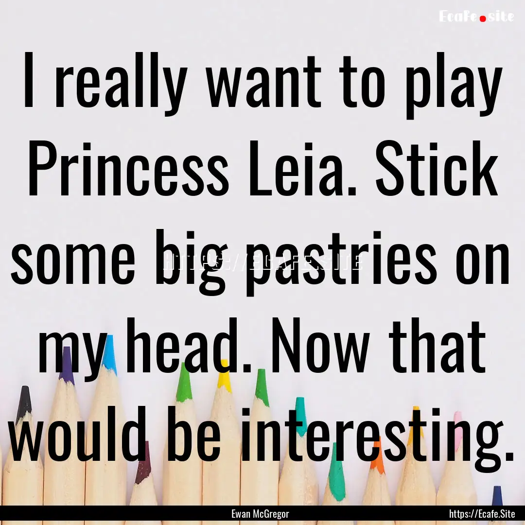 I really want to play Princess Leia. Stick.... : Quote by Ewan McGregor