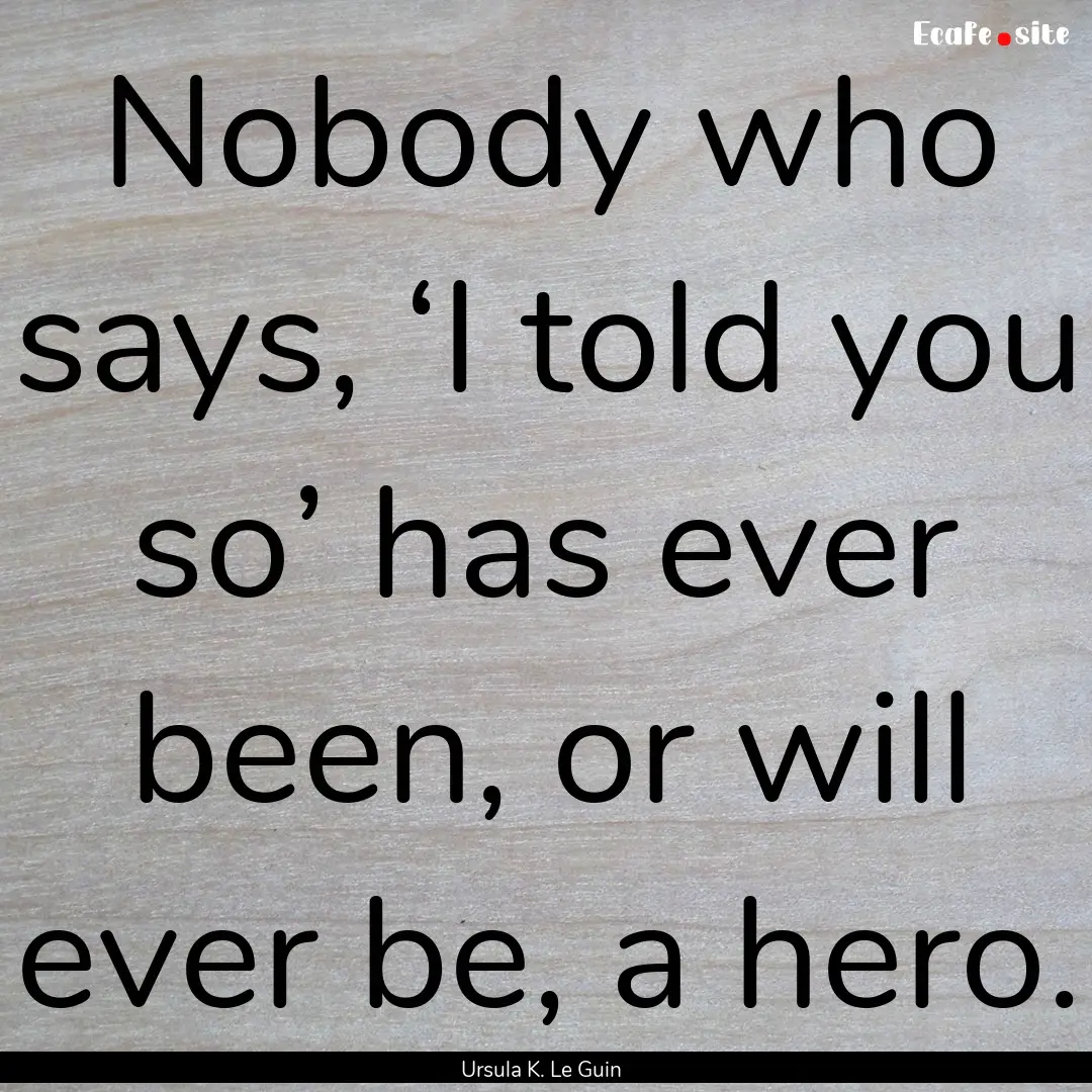 Nobody who says, ‘I told you so’ has.... : Quote by Ursula K. Le Guin