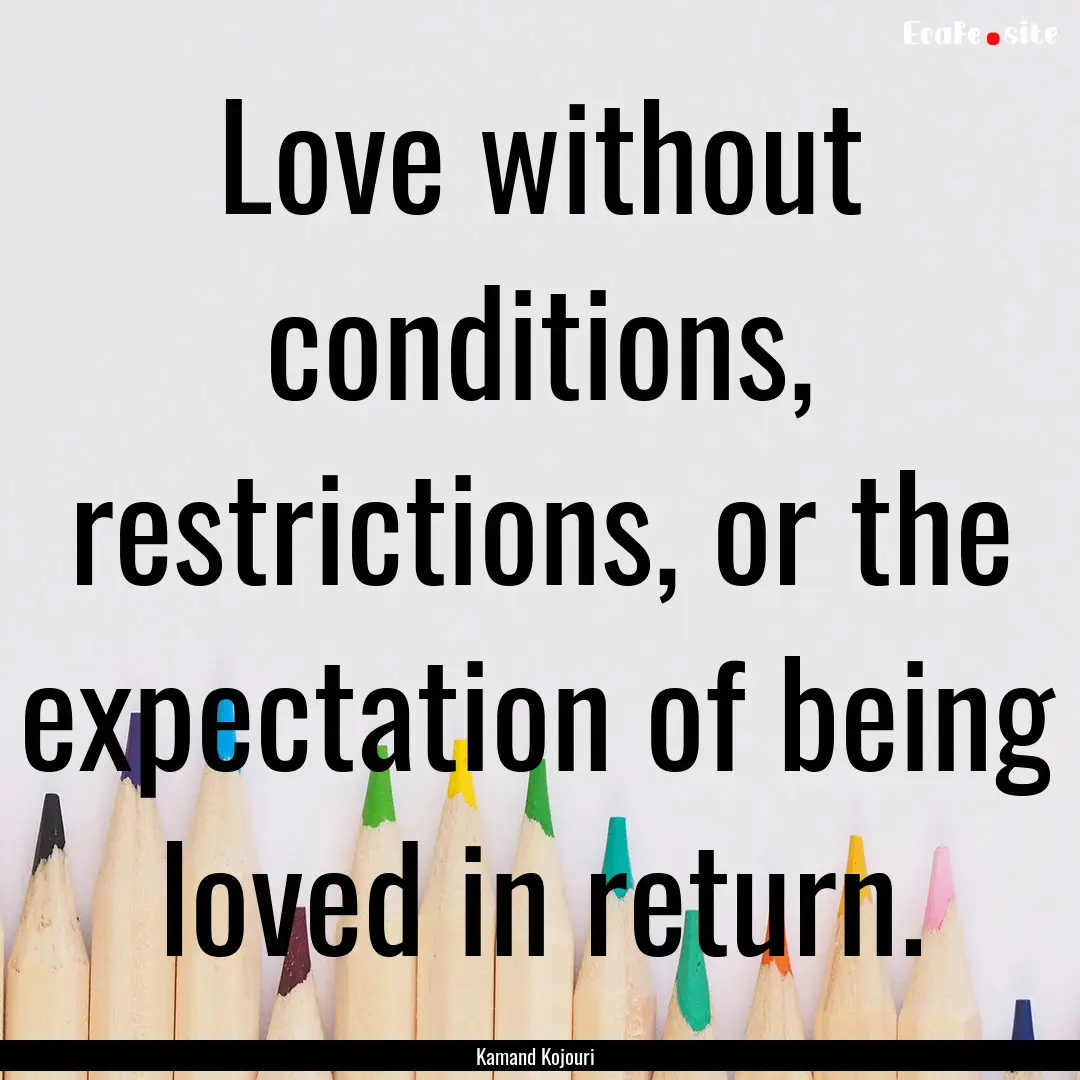 Love without conditions, restrictions, or.... : Quote by Kamand Kojouri