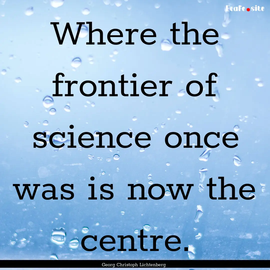 Where the frontier of science once was is.... : Quote by Georg Christoph Lichtenberg