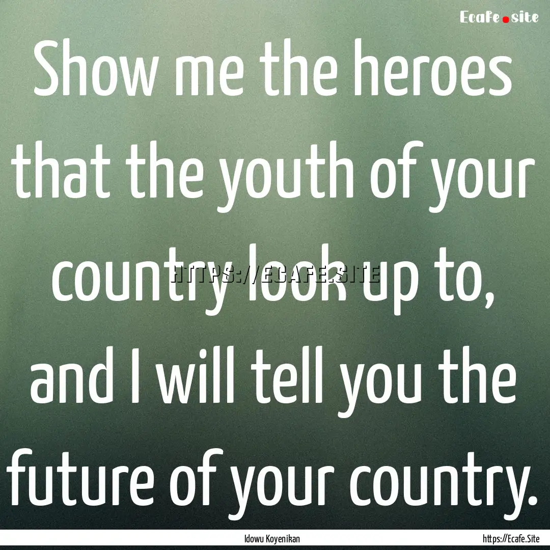 Show me the heroes that the youth of your.... : Quote by Idowu Koyenikan