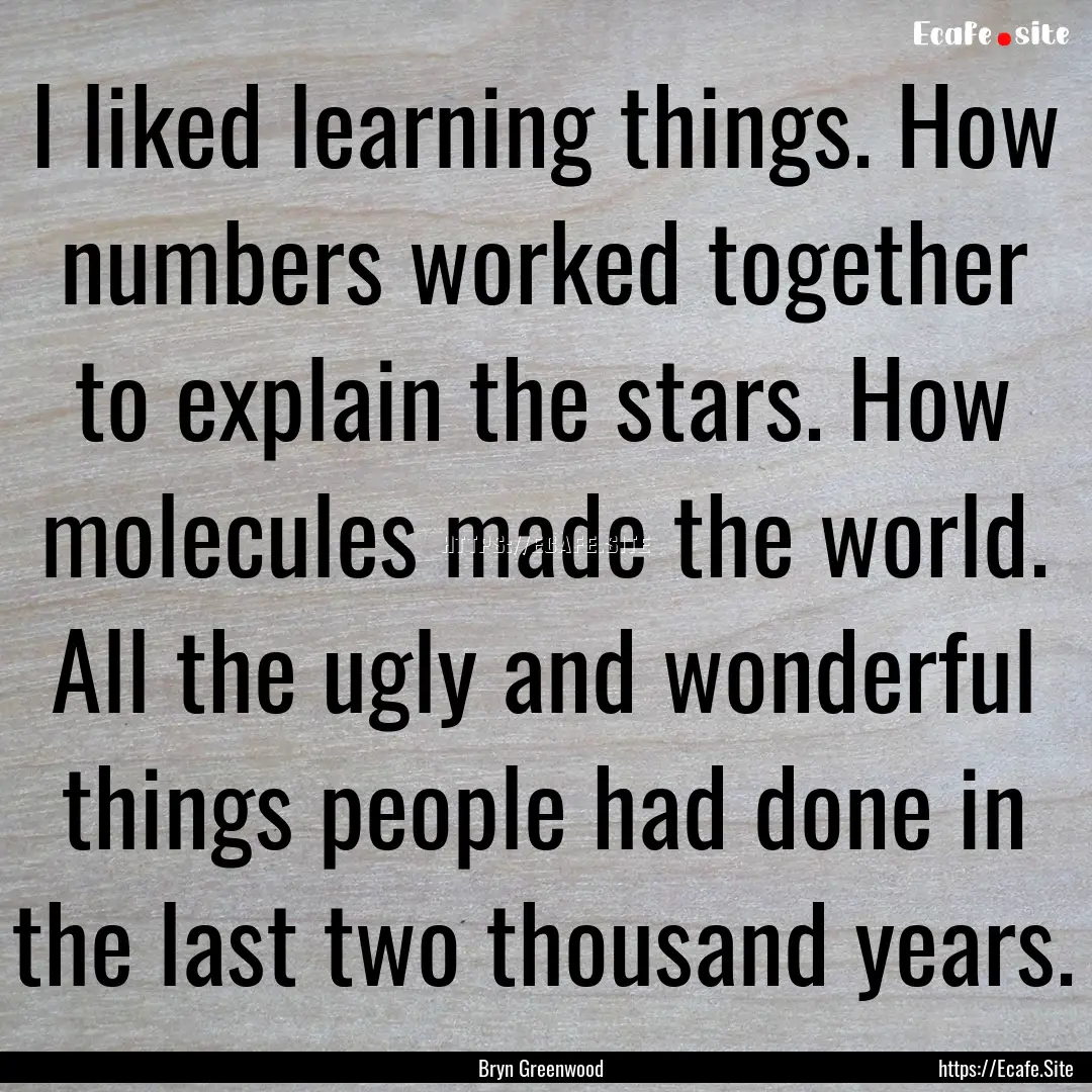 I liked learning things. How numbers worked.... : Quote by Bryn Greenwood