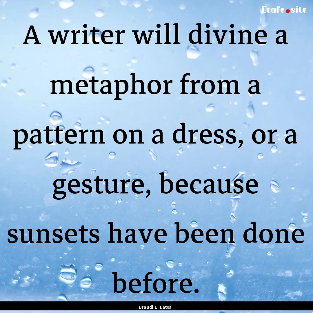 A writer will divine a metaphor from a pattern.... : Quote by Brandi L. Bates