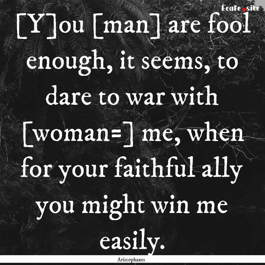 [Y]ou [man] are fool enough, it seems, to.... : Quote by Aristophanes