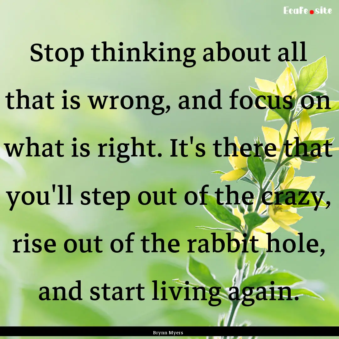 Stop thinking about all that is wrong, and.... : Quote by Brynn Myers