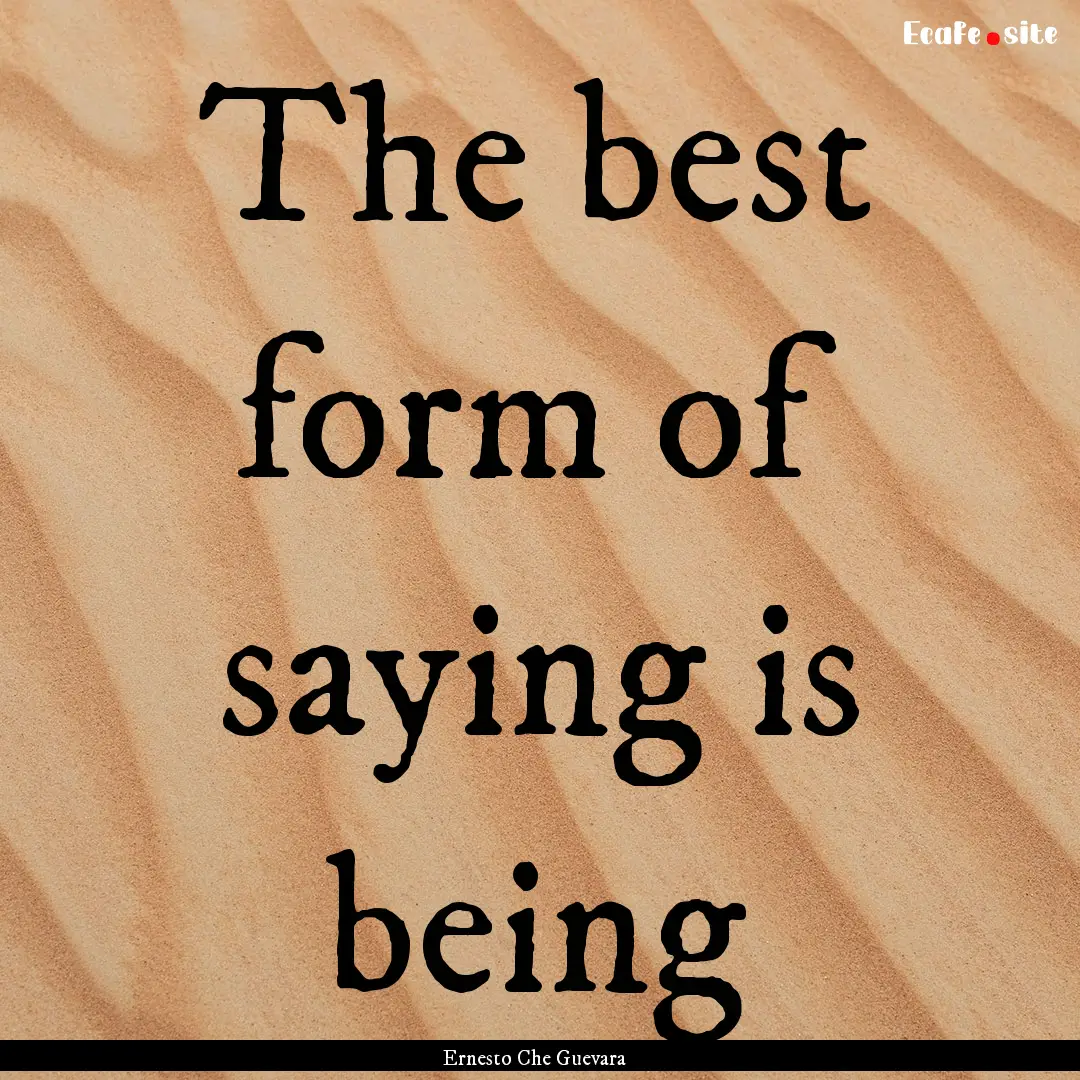 The best form of saying is being : Quote by Ernesto Che Guevara