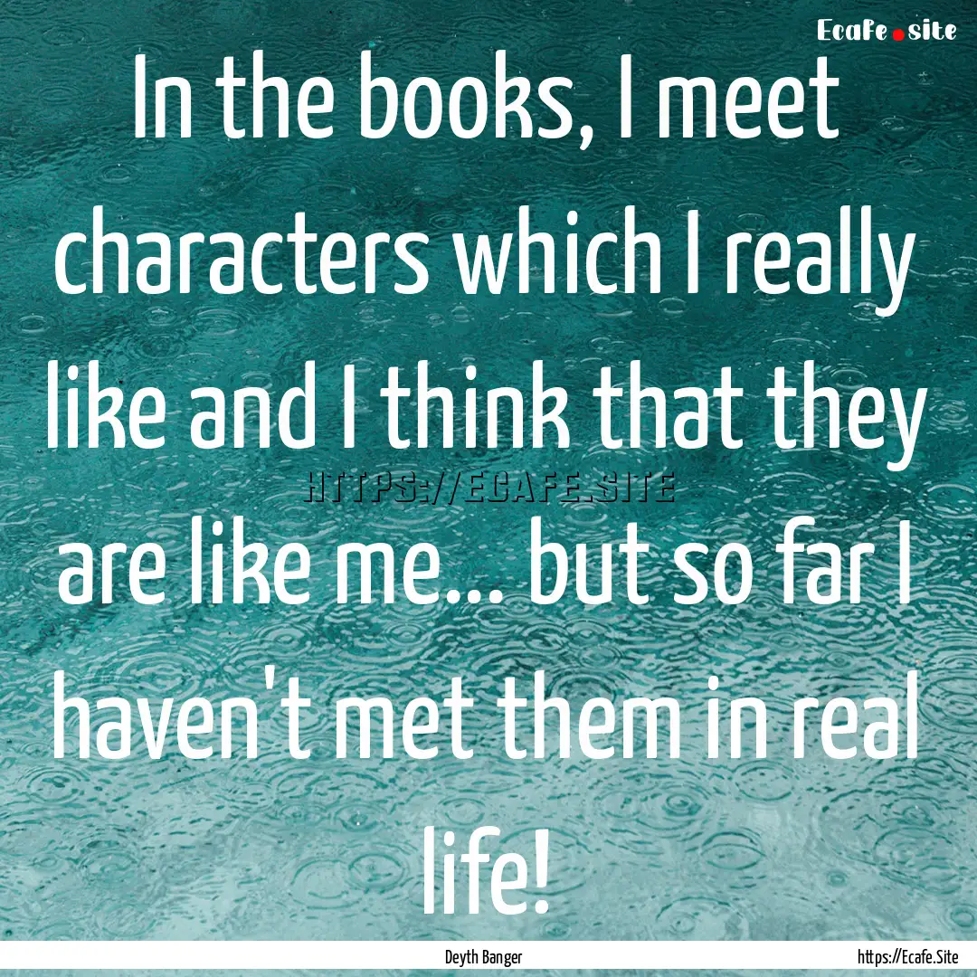 In the books, I meet characters which I really.... : Quote by Deyth Banger