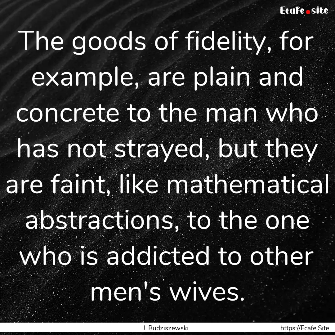 The goods of fidelity, for example, are plain.... : Quote by J. Budziszewski