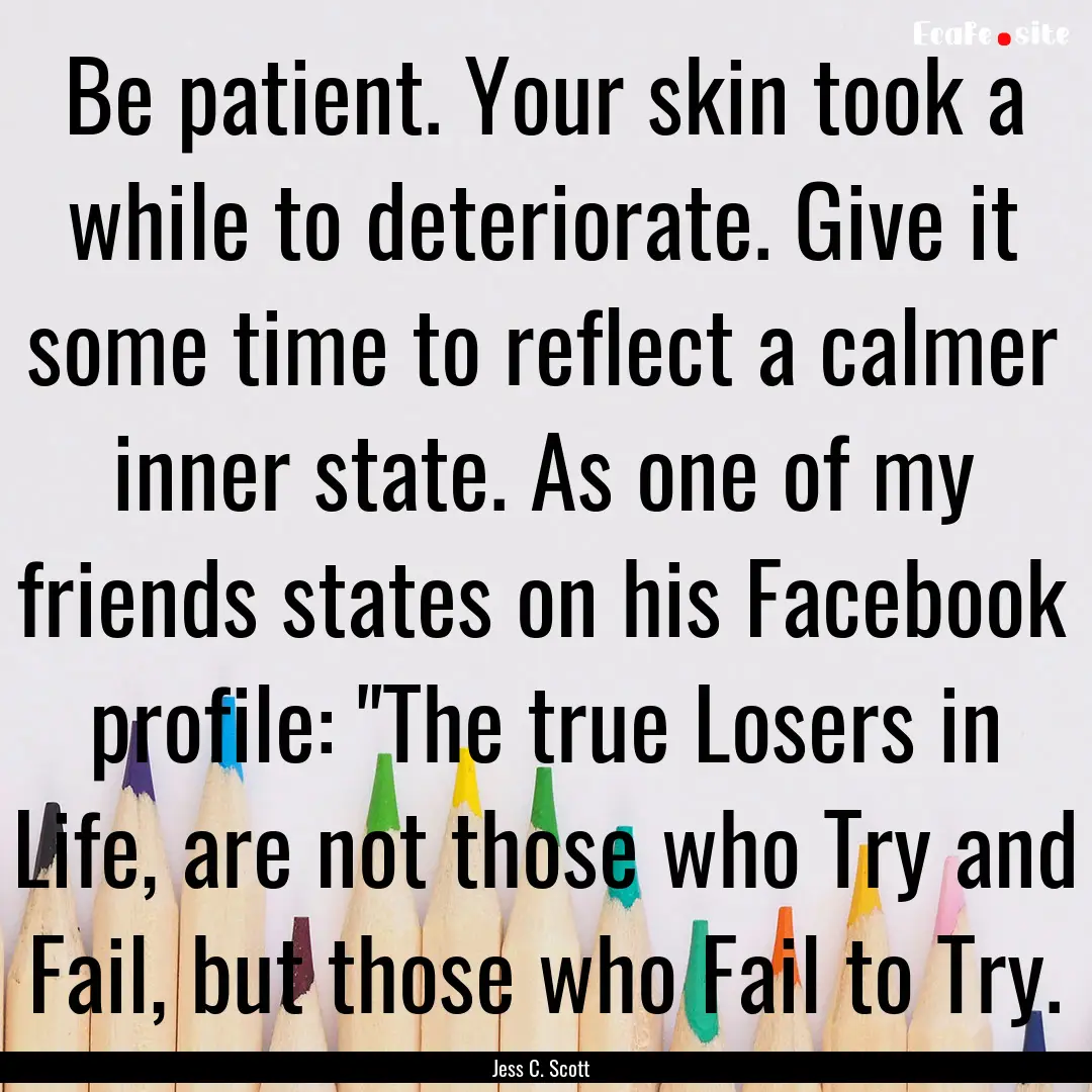 Be patient. Your skin took a while to deteriorate..... : Quote by Jess C. Scott