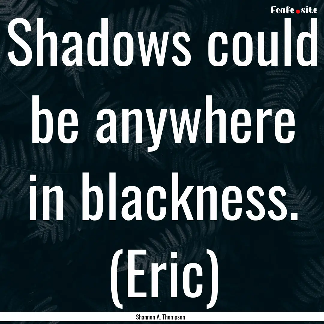 Shadows could be anywhere in blackness. (Eric).... : Quote by Shannon A. Thompson