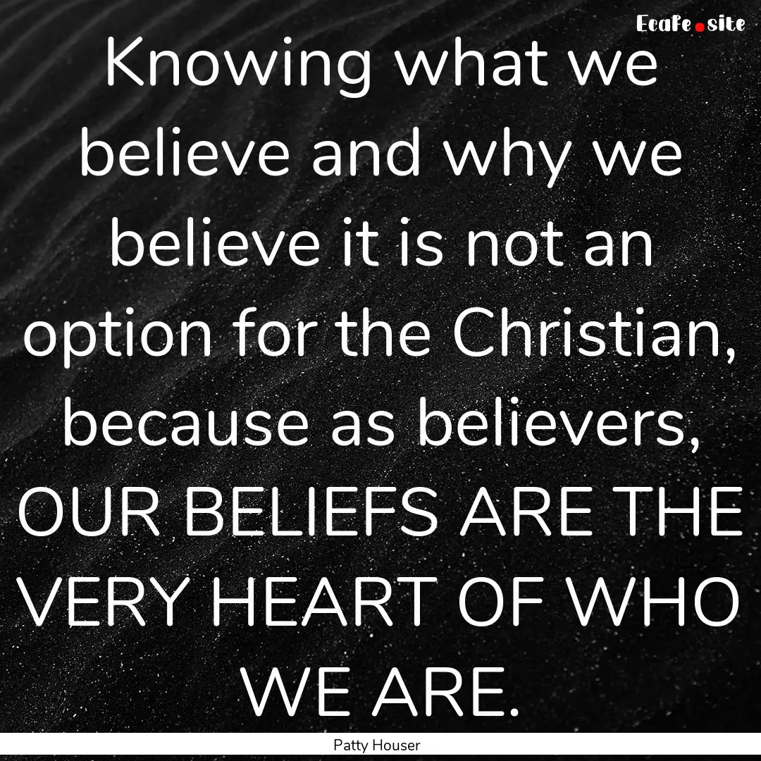 Knowing what we believe and why we believe.... : Quote by Patty Houser