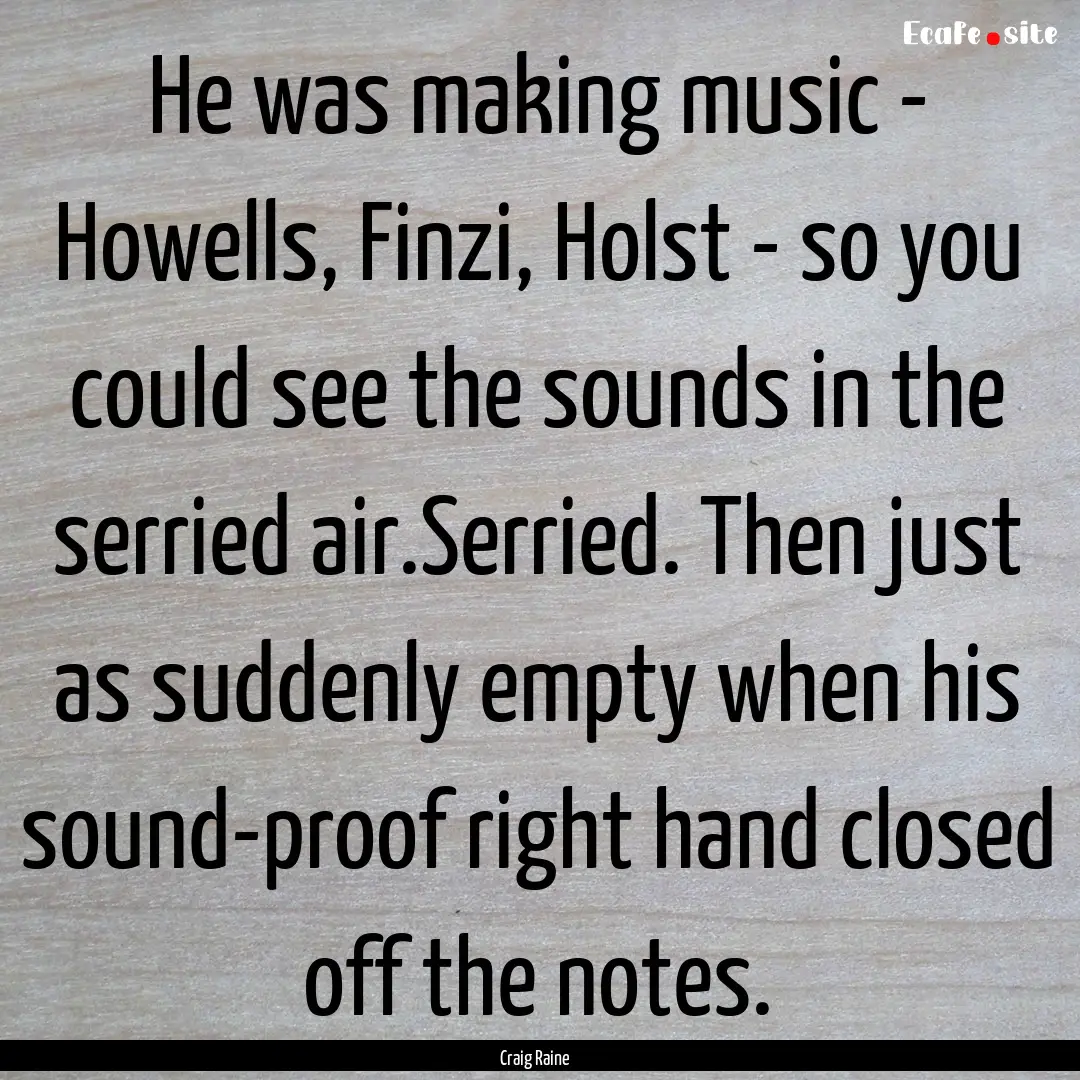 He was making music - Howells, Finzi, Holst.... : Quote by Craig Raine