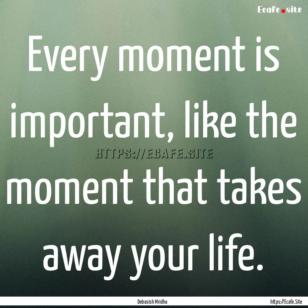 Every moment is important, like the moment.... : Quote by Debasish Mridha