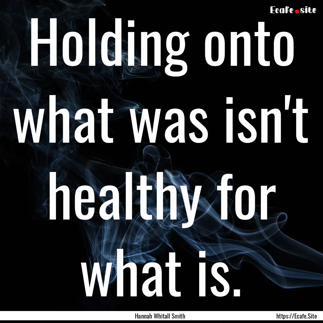 Holding onto what was isn't healthy for what.... : Quote by Hannah Whitall Smith