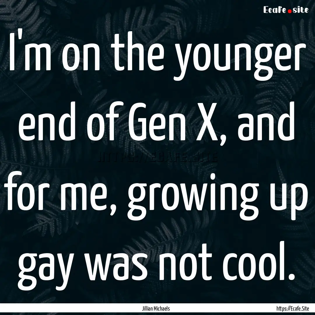 I'm on the younger end of Gen X, and for.... : Quote by Jillian Michaels