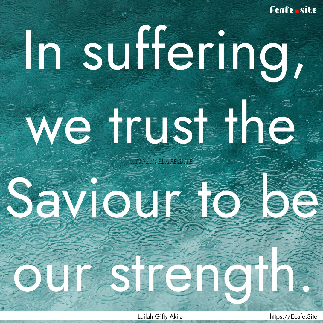 In suffering, we trust the Saviour to be.... : Quote by Lailah Gifty Akita