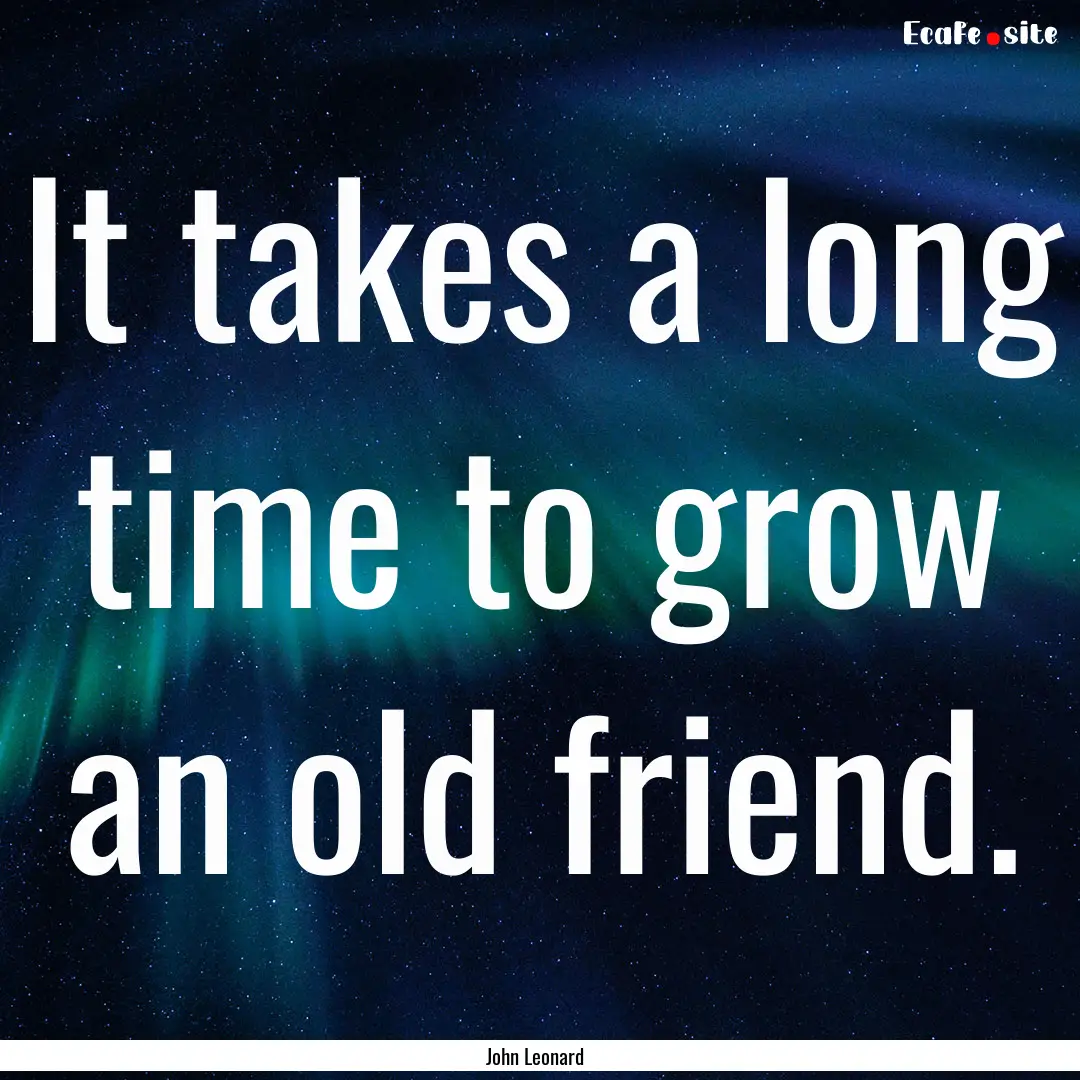 It takes a long time to grow an old friend..... : Quote by John Leonard