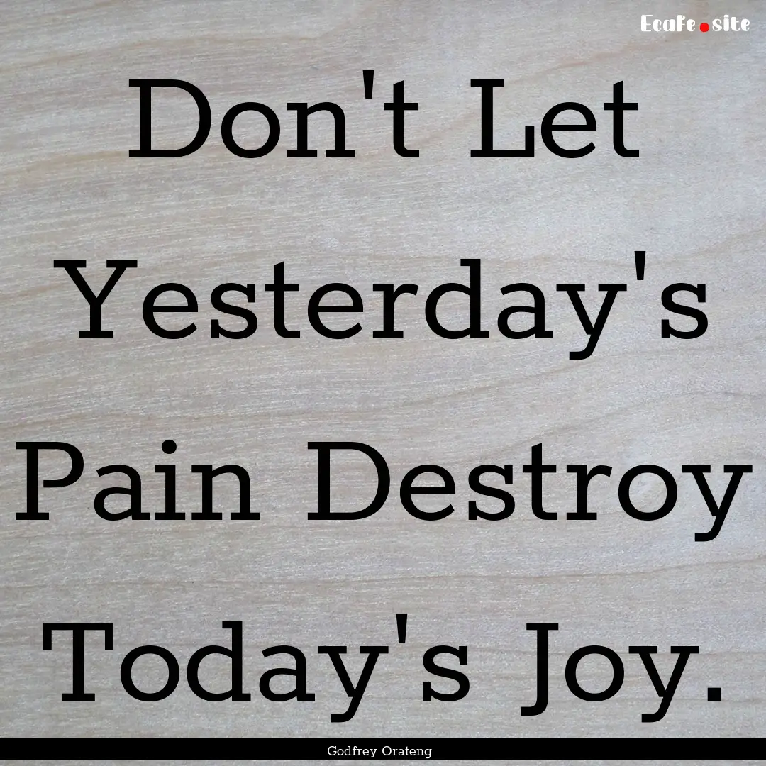 Don't Let Yesterday's Pain Destroy Today's.... : Quote by Godfrey Orateng