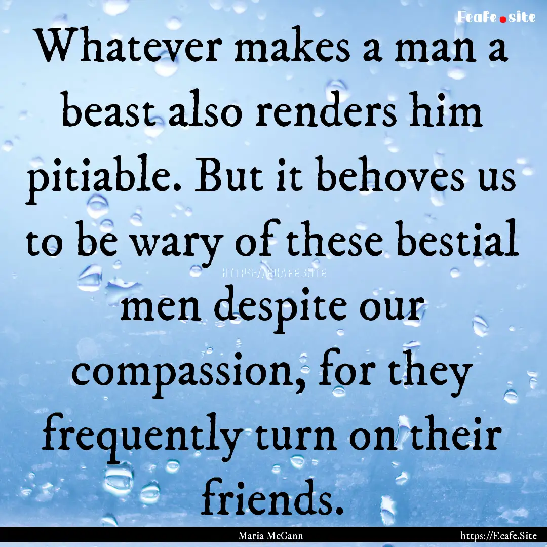 Whatever makes a man a beast also renders.... : Quote by Maria McCann