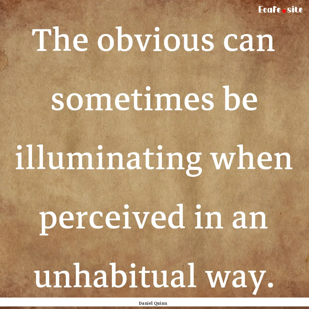 The obvious can sometimes be illuminating.... : Quote by Daniel Quinn