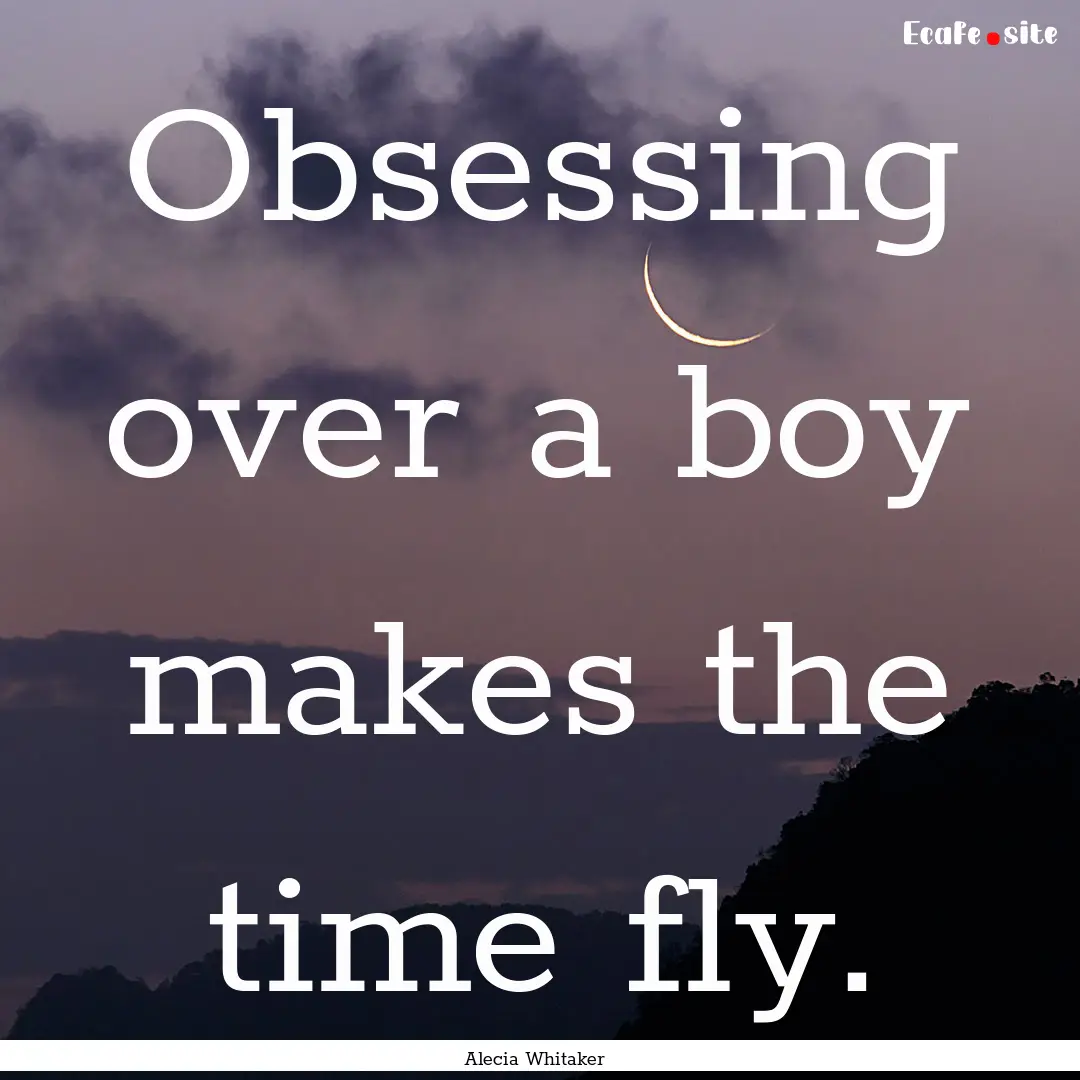 Obsessing over a boy makes the time fly. : Quote by Alecia Whitaker