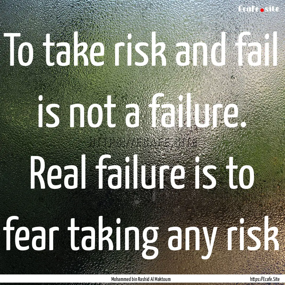 To take risk and fail is not a failure. Real.... : Quote by Mohammed bin Rashid Al Maktoum