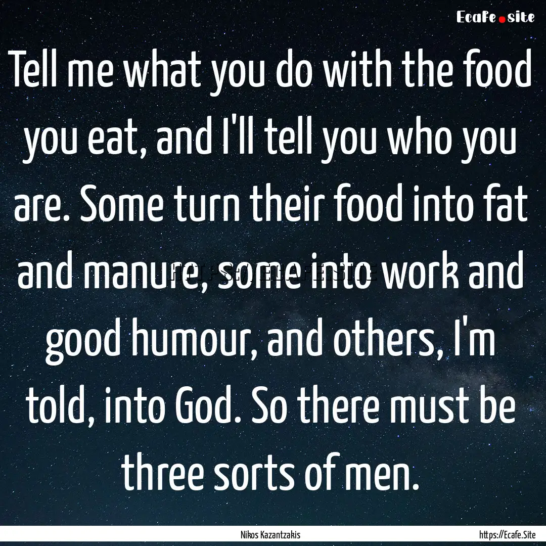 Tell me what you do with the food you eat,.... : Quote by Nikos Kazantzakis