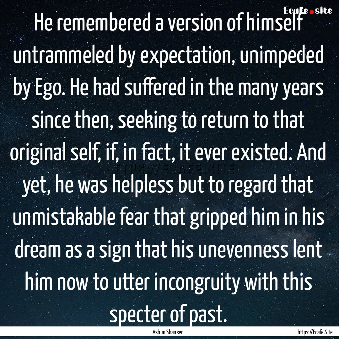 He remembered a version of himself untrammeled.... : Quote by Ashim Shanker