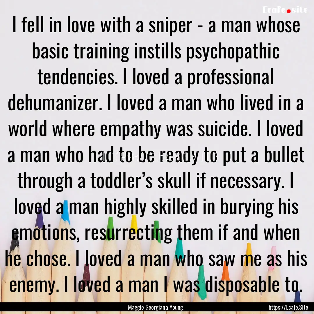 I fell in love with a sniper - a man whose.... : Quote by Maggie Georgiana Young