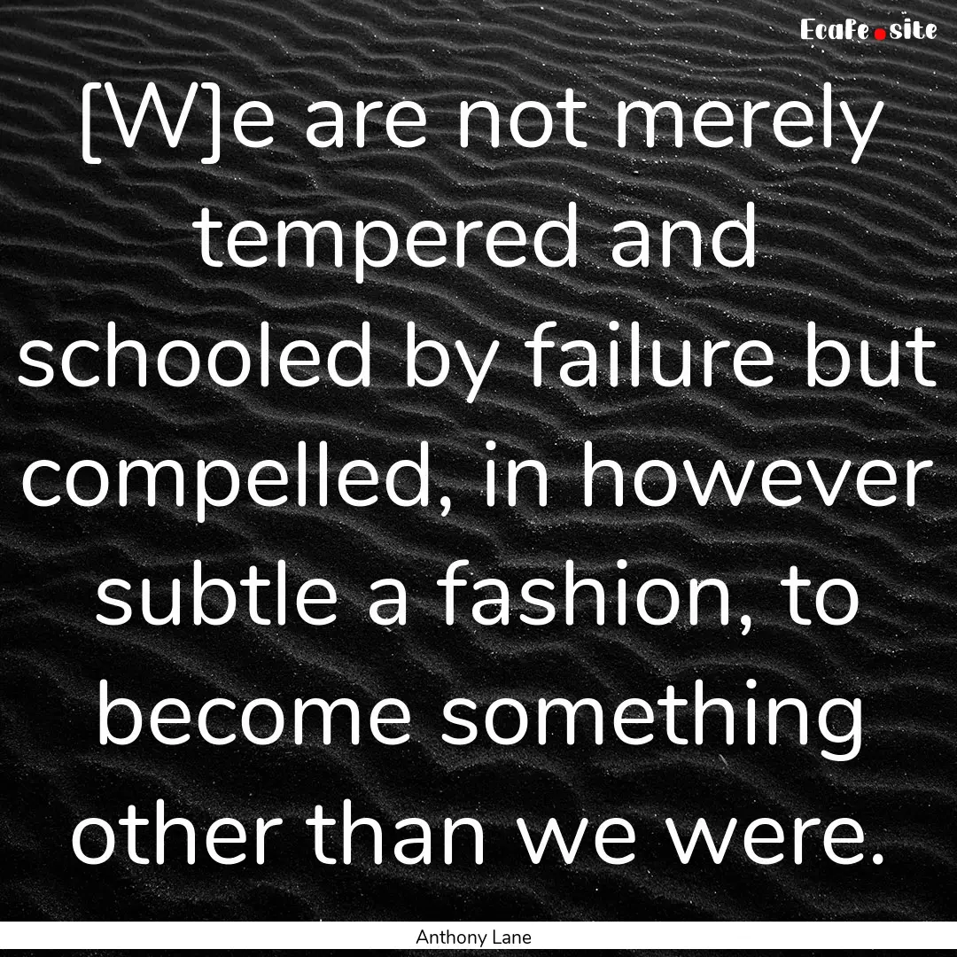 [W]e are not merely tempered and schooled.... : Quote by Anthony Lane