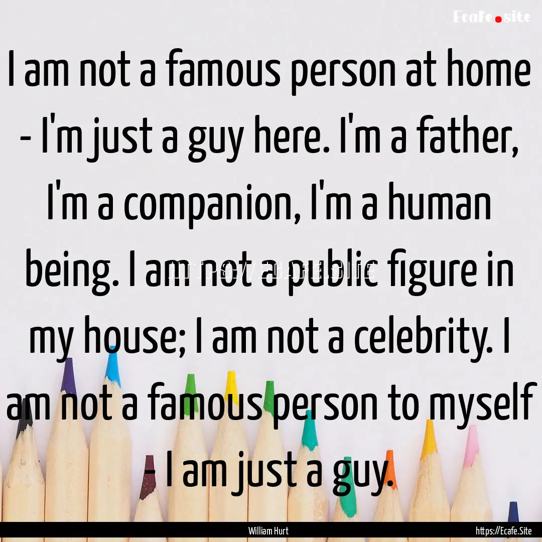 I am not a famous person at home - I'm just.... : Quote by William Hurt