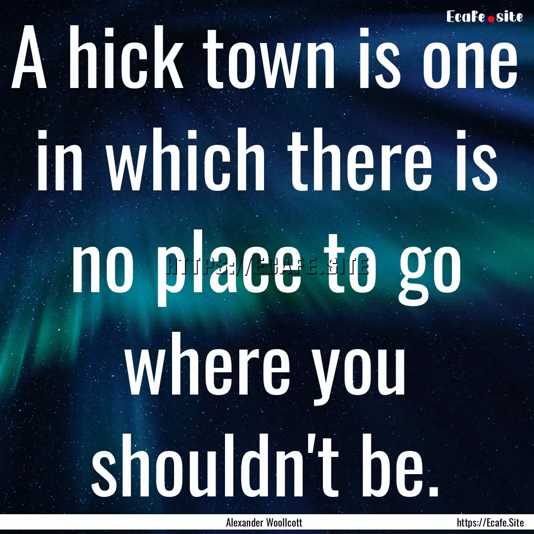 A hick town is one in which there is no place.... : Quote by Alexander Woollcott