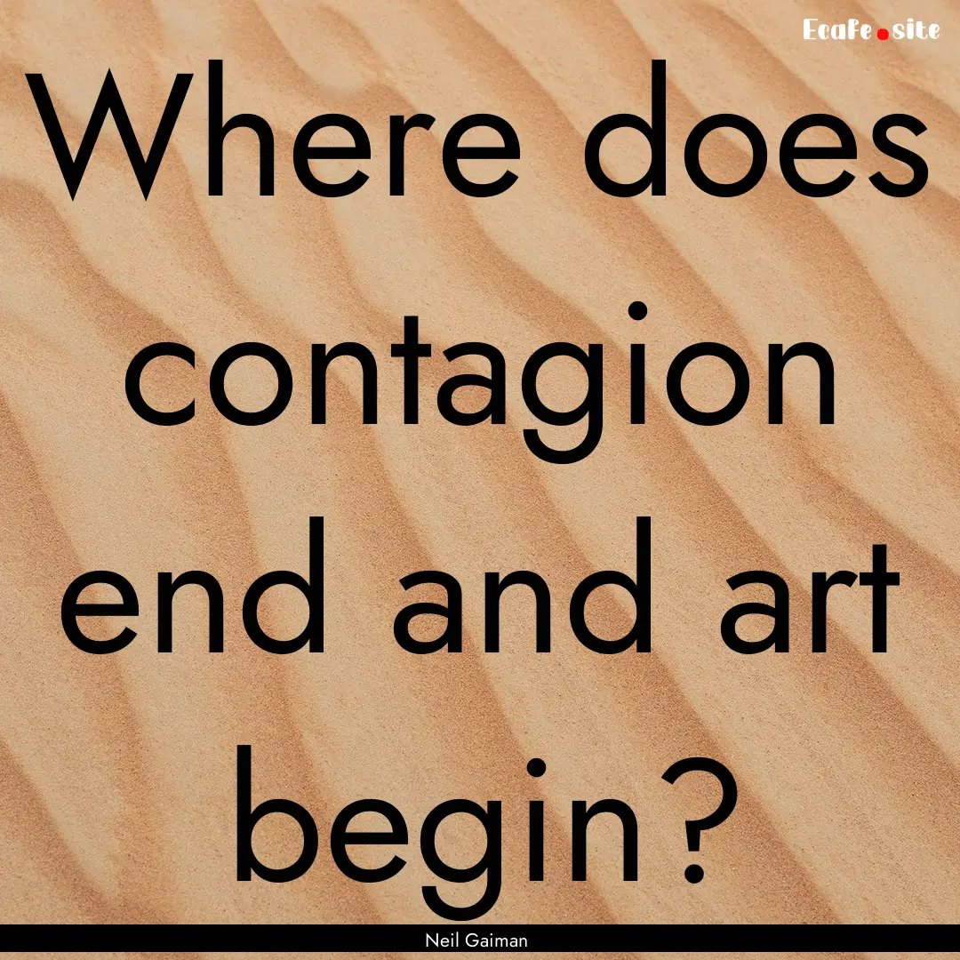 Where does contagion end and art begin? : Quote by Neil Gaiman