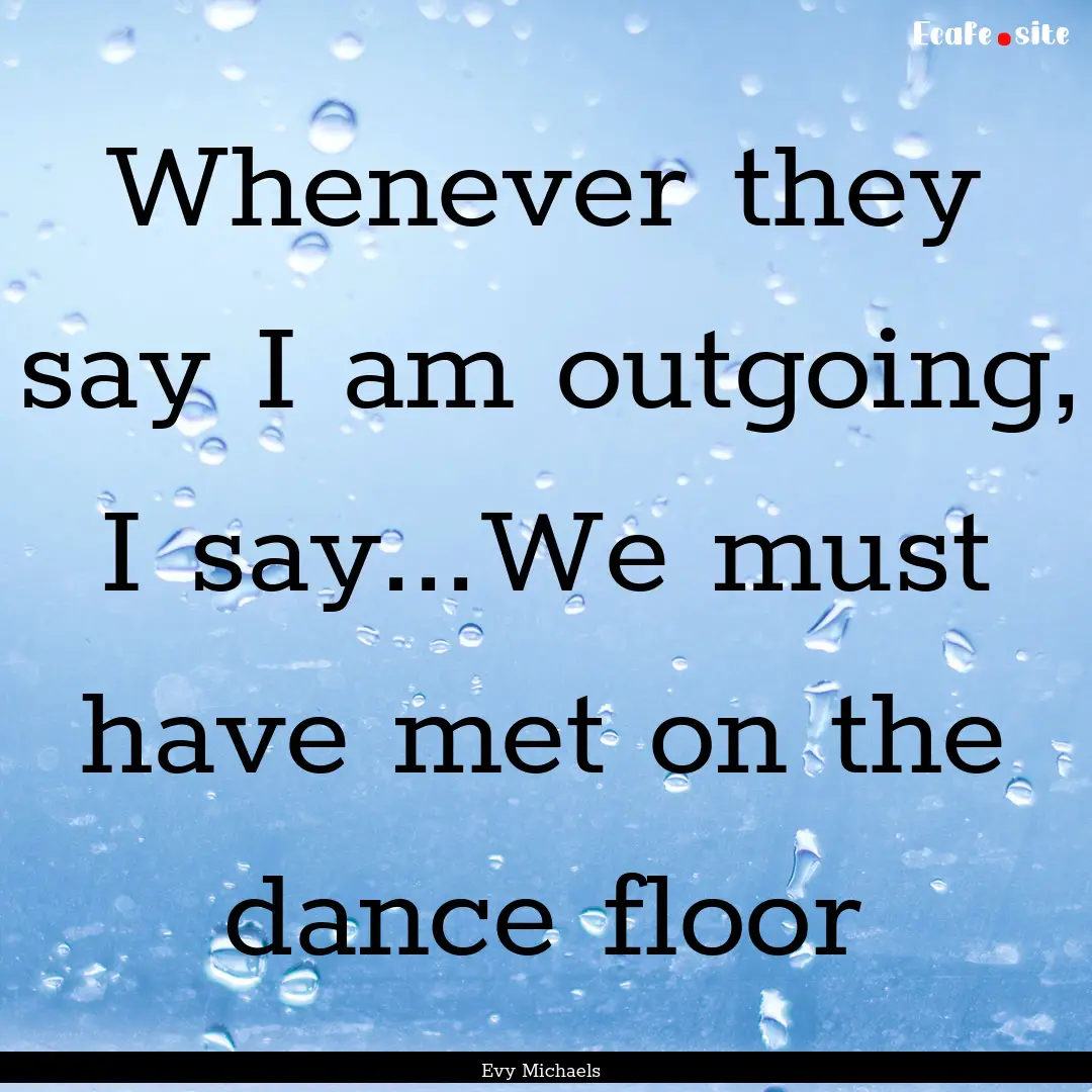 Whenever they say I am outgoing, I say...We.... : Quote by Evy Michaels