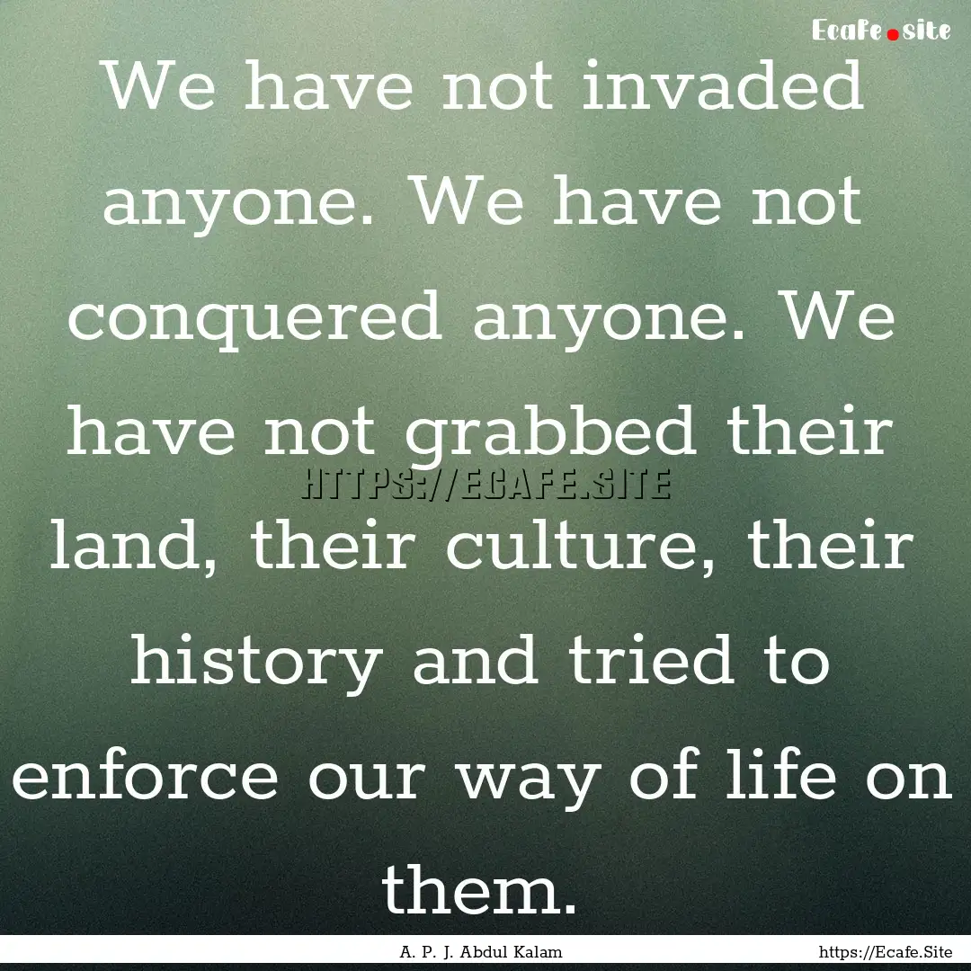 We have not invaded anyone. We have not conquered.... : Quote by A. P. J. Abdul Kalam